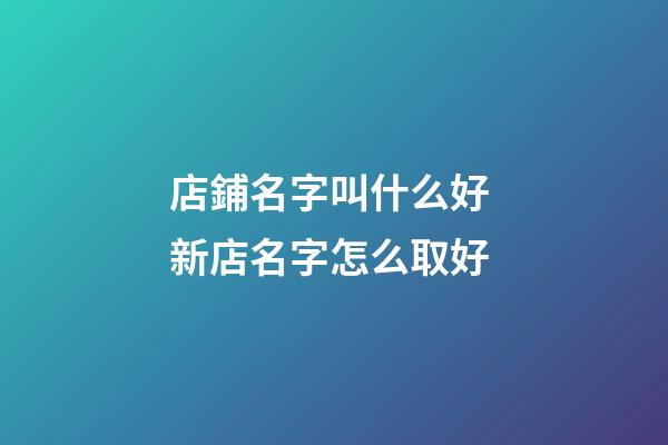 店鋪名字叫什么好 新店名字怎么取好-第1張-店鋪起名-玄機派